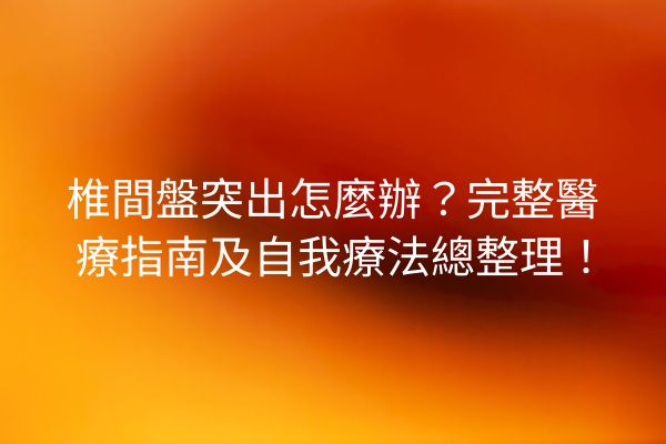 椎間盤突出怎麼辦？完整醫療指南及自我療法總整理！