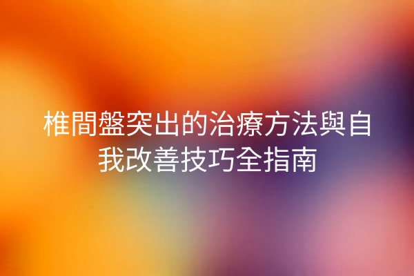 椎間盤突出的治療方法與自我改善技巧全指南