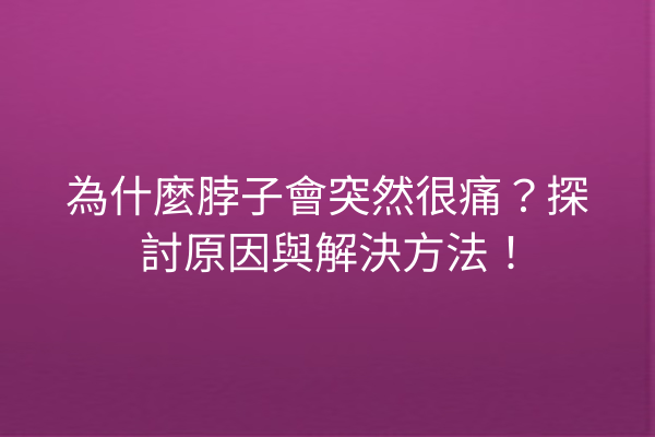 為什麼脖子會突然很痛？探討原因與解決方法！
