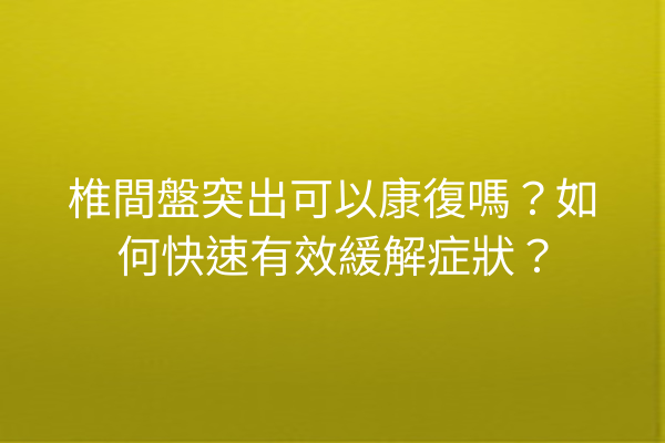 椎間盤突出可以康復嗎?如何快速有效緩解症狀? 椎間盤突出可以康復嗎?如何快速有效緩解症狀?
