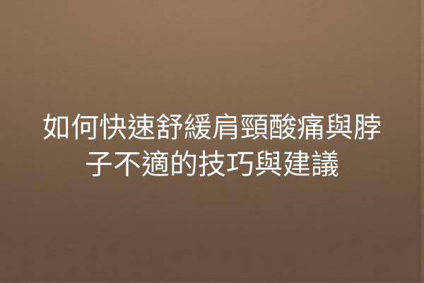 如何快速舒緩肩頸酸痛與脖子不適的技巧與建議