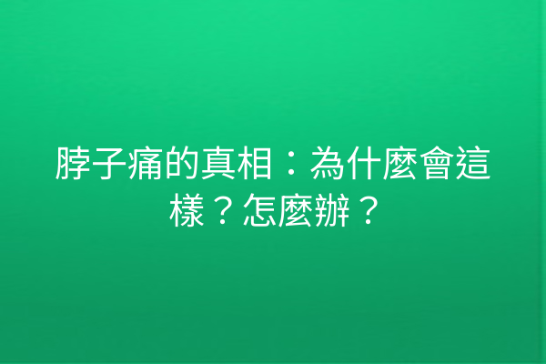 脖子痛的真相：為什麼會這樣？怎麼辦？