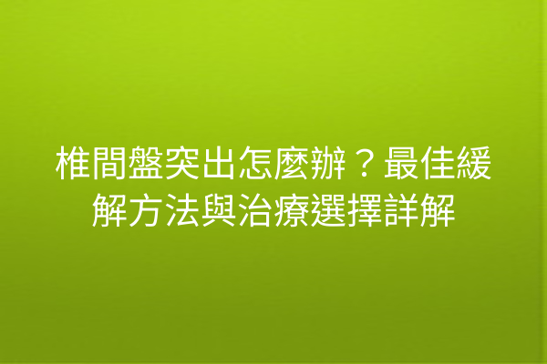 椎間盤突出怎麼辦？最佳緩解方法與治療選擇詳解