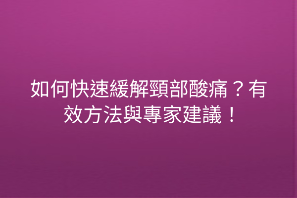 如何快速緩解頸部酸痛？有效方法與專家建議！