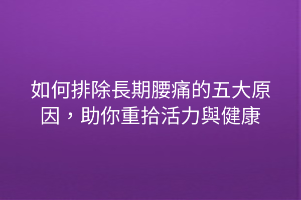 如何排除長期腰痛的五大原因，助你重拾活力與健康