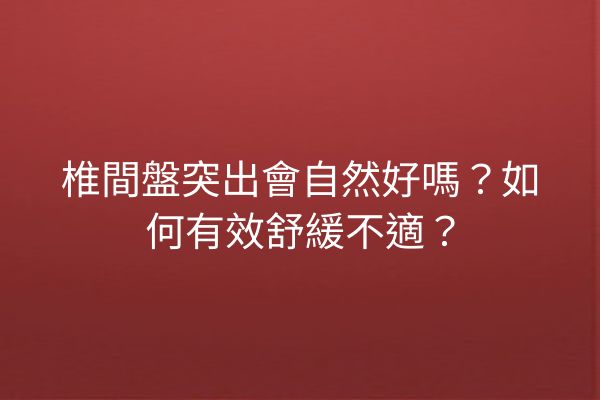 椎間盤突出會自然好嗎?如何有效舒緩不適? 椎間盤突出會自然好嗎?如何有效舒緩不適?