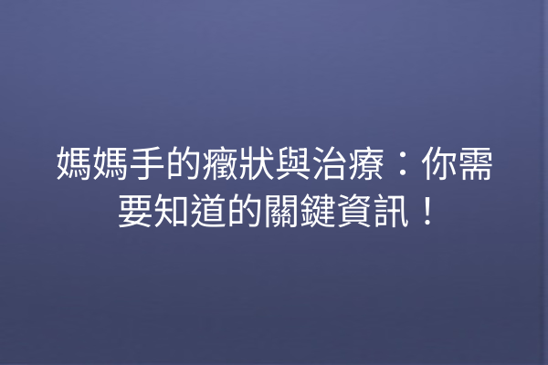 媽媽手的癥狀與治療：你需要知道的關鍵資訊！