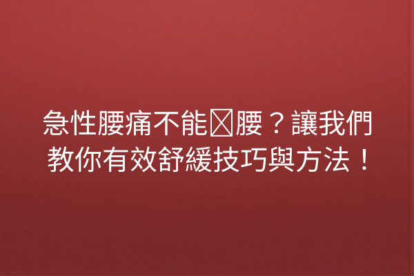 急性腰痛不能弯腰？讓我們教你有效舒緩技巧與方法！