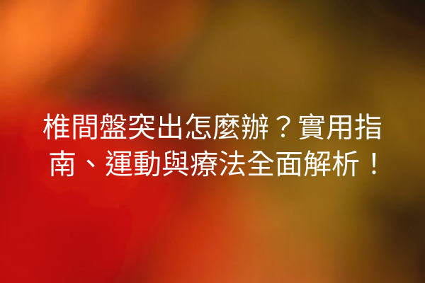椎間盤突出怎麼辦？實用指南、運動與療法全面解析！