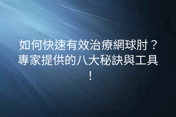 如何快速有效治療網球肘？專家提供的八大秘訣與工具！