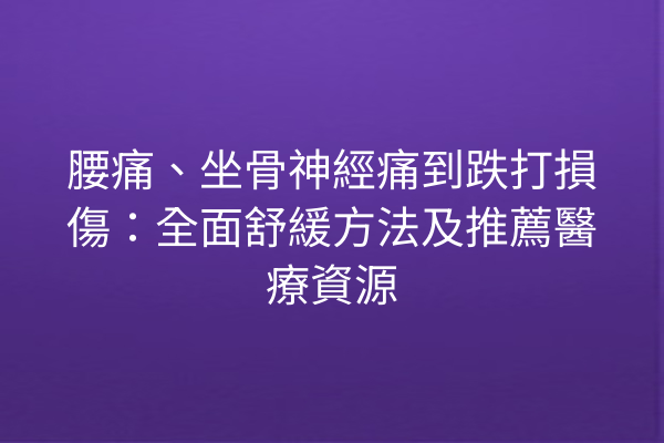 腰痛、坐骨神經痛到跌打損傷：全面舒緩方法及推薦醫療資源
