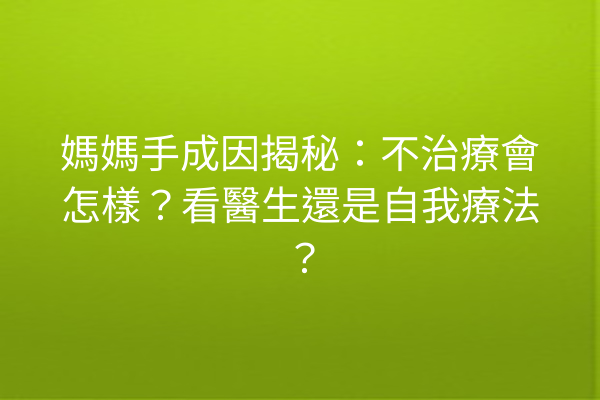 媽媽手成因揭秘：不治療會怎樣？看醫生還是自我療法？