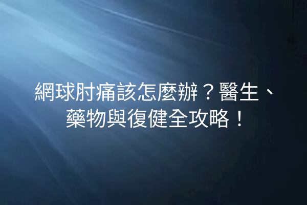 網球肘痛該怎麼辦？醫生、藥物與復健全攻略！