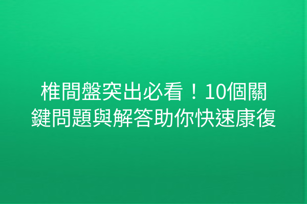 椎間盤突出必看！10個關鍵問題與解答助你快速康復
