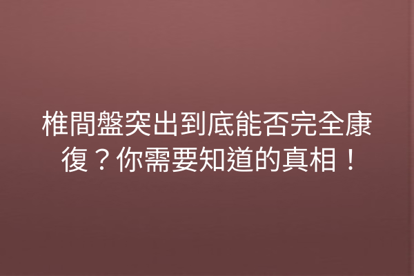 椎間盤突出到底能否完全康復？你需要知道的真相！