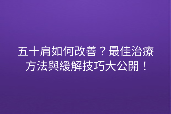 五十肩如何改善?最佳治療方法與緩解技巧大公開! 五十肩如何改善?最佳治療方法與緩解技巧大公開!