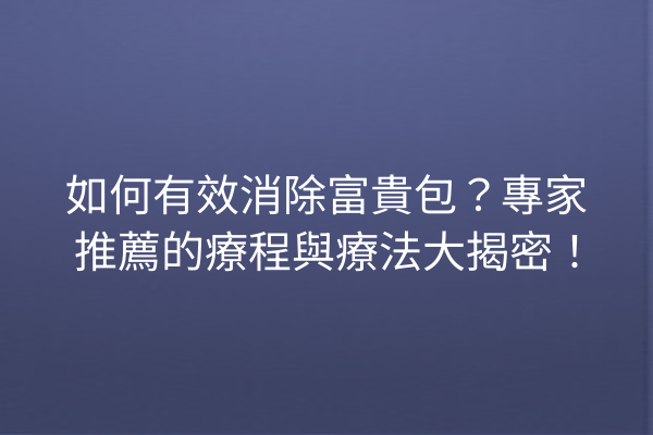 如何有效消除富貴包？專家推薦的療程與療法大揭密！