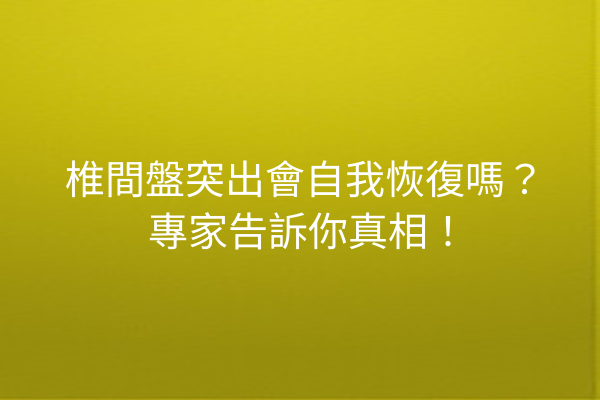 椎間盤突出會自我恢復嗎？專家告訴你真相！