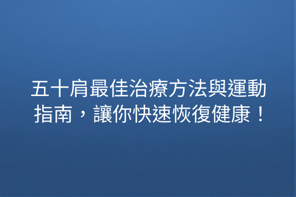 五十肩最佳治療方法與運動指南，讓你快速恢復健康！
