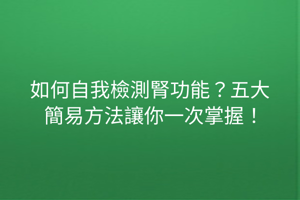 如何自我檢測腎功能?五大簡易方法讓你一次掌握! 如何自我檢測腎功能?五大簡易方法讓你一次掌握!