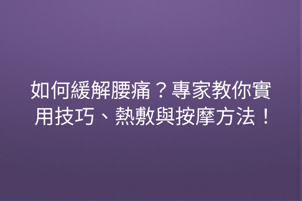 如何緩解腰痛？專家教你實用技巧、熱敷與按摩方法！