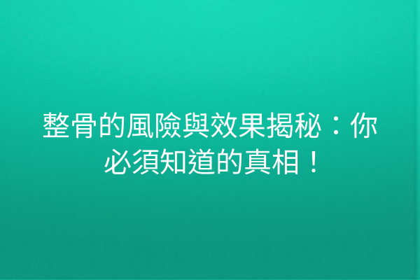 整骨的風險與效果揭秘：你必須知道的真相！