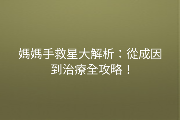 媽媽手救星大解析：從成因到治療全攻略！