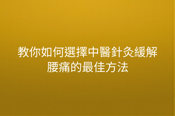 教你如何選擇中醫針灸緩解腰痛的最佳方法