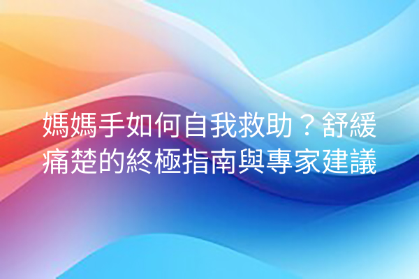 媽媽手如何自我救助？舒緩痛楚的終極指南與專家建議