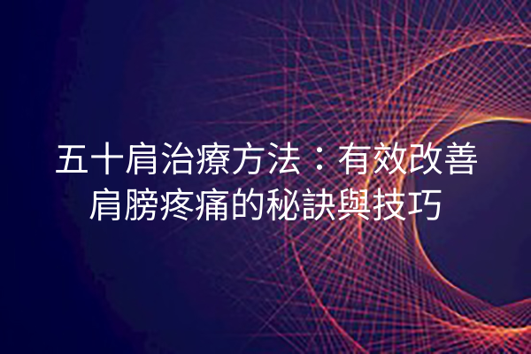 五十肩治療方法：有效改善肩膀疼痛的秘訣與技巧