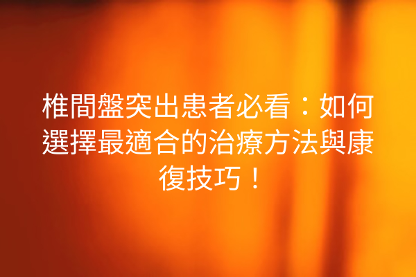 椎間盤突出患者必看:如何選擇最適合的治療方法與康復技巧! 椎間盤突出患者必看:如何選擇最適合的治療方法與康復技巧!