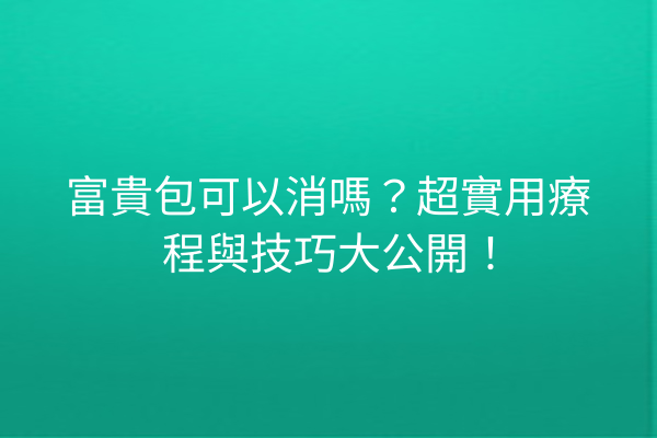 富貴包可以消嗎？超實用療程與技巧大公開！