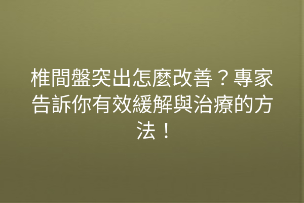 椎間盤突出怎麼改善？專家告訴你有效緩解與治療的方法！