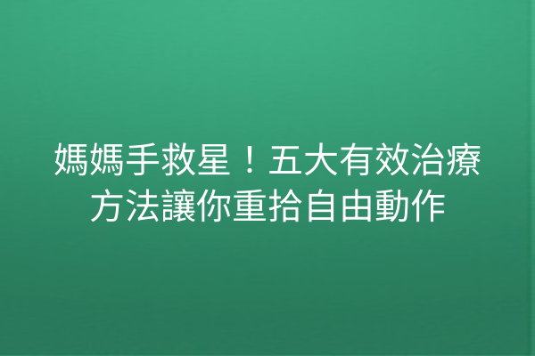 媽媽手救星！五大有效治療方法讓你重拾自由動作