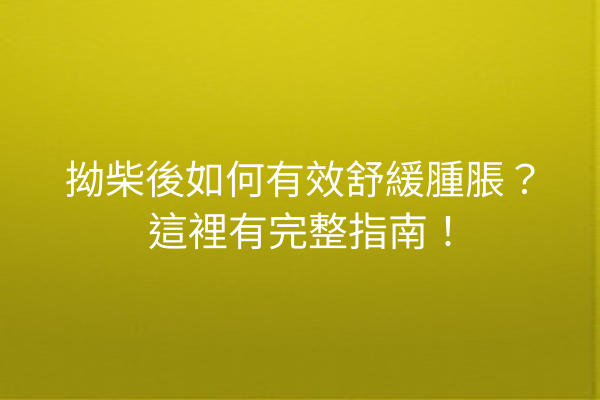 拗柴後如何有效舒緩腫脹？這裡有完整指南！