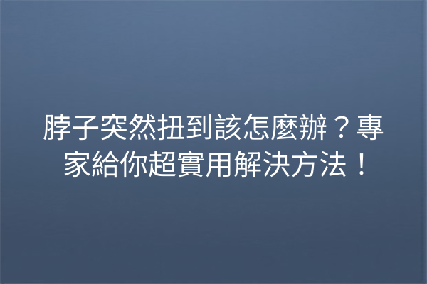 脖子突然扭到該怎麼辦？專家給你超實用解決方法！