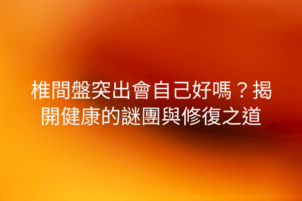 椎間盤突出會自己好嗎？揭開健康的謎團與修復之道