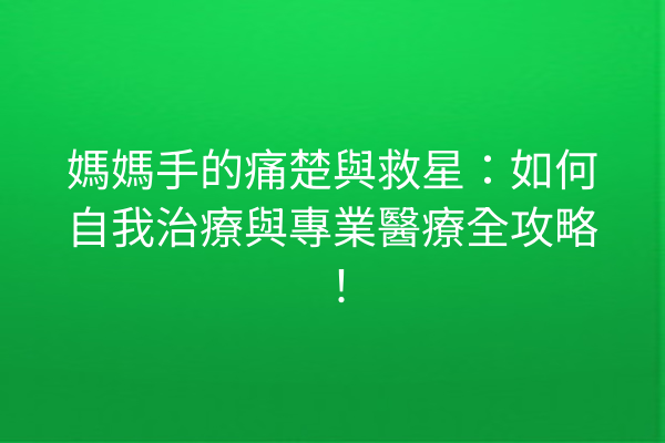 媽媽手的痛楚與救星：如何自我治療與專業醫療全攻略！