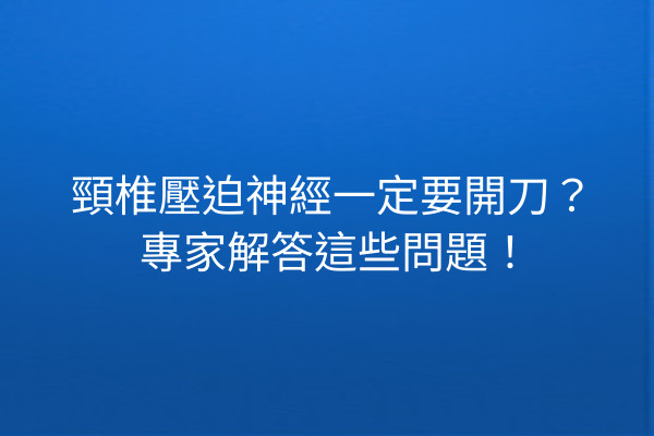 頸椎壓迫神經一定要開刀？專家解答這些問題！