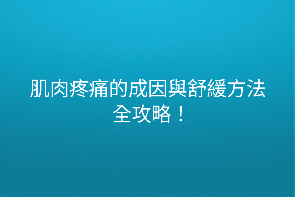 肌肉疼痛的成因與舒緩方法全攻略！