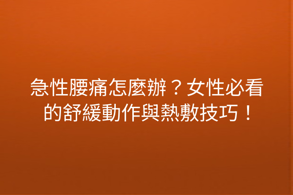 急性腰痛怎麼辦？女性必看的舒緩動作與熱敷技巧！