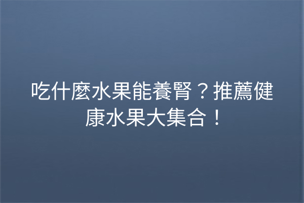 吃什麼水果能養腎？推薦健康水果大集合！