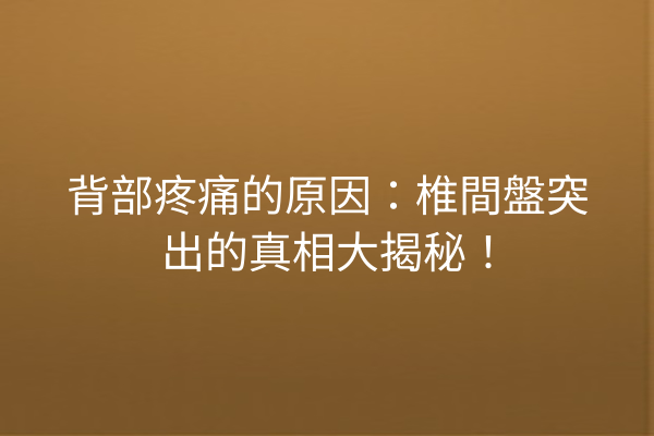 背部疼痛的原因：椎間盤突出的真相大揭秘！