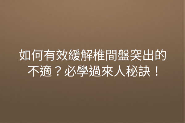 如何有效緩解椎間盤突出的不適？必學過來人秘訣！