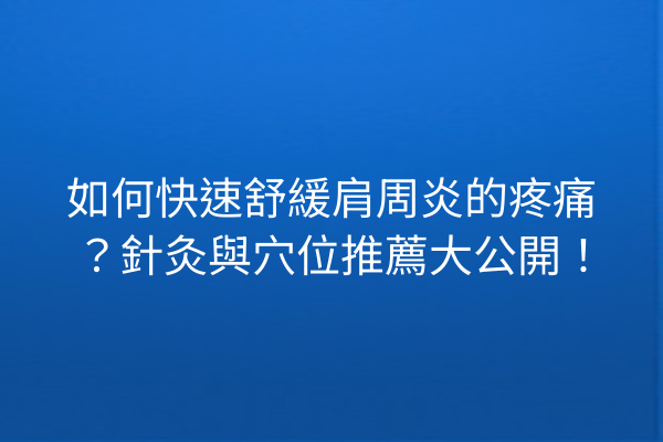 如何快速舒緩肩周炎的疼痛？針灸與穴位推薦大公開！