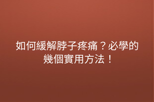 如何緩解脖子疼痛?必學的幾個實用方法! 如何緩解脖子疼痛?必學的幾個實用方法!