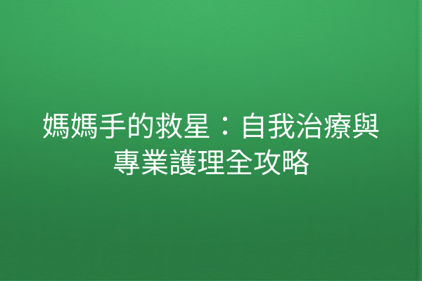 媽媽手的救星:自我治療與專業護理全攻略 媽媽手的救星:自我治療與專業護理全攻略