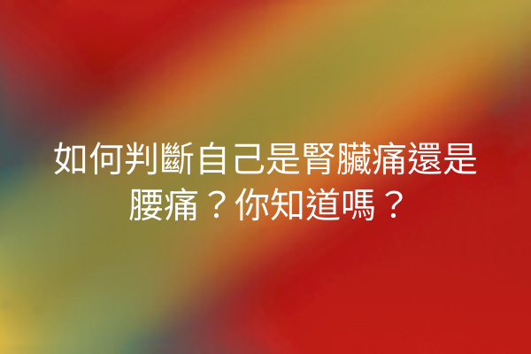 如何判斷自己是腎臟痛還是腰痛？你知道嗎？