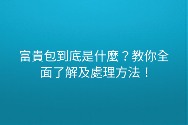 富貴包到底是什麼？教你全面了解及處理方法！