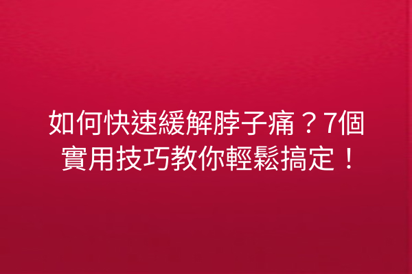 如何快速緩解脖子痛？7個實用技巧教你輕鬆搞定！
